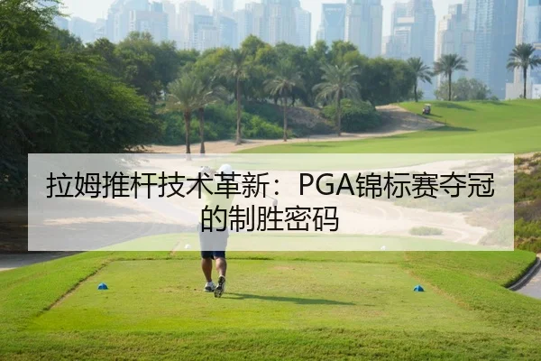 拉姆推杆技术革新：PGA锦标赛夺冠的制胜密码