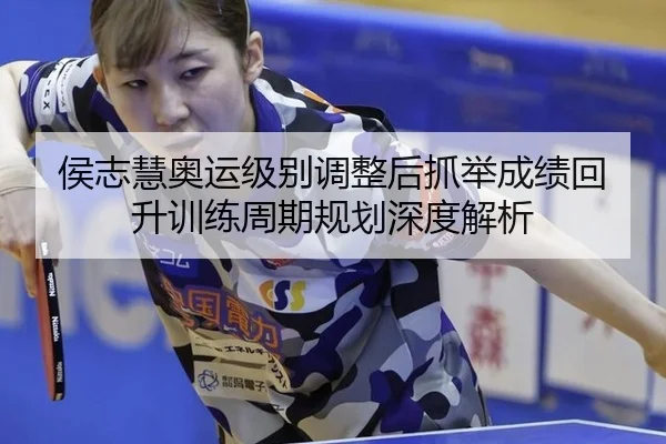 侯志慧奥运级别调整后抓举成绩回升训练周期规划深度解析