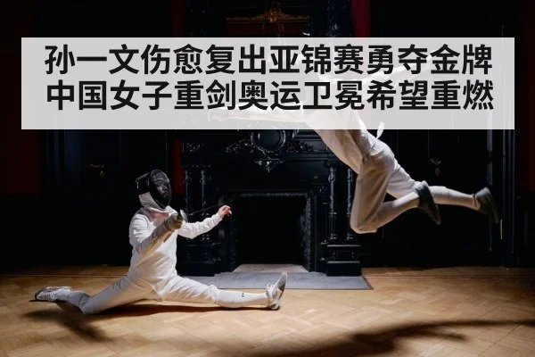 孙一文伤愈复出亚锦赛勇夺金牌 中国女子重剑奥运卫冕希望重燃