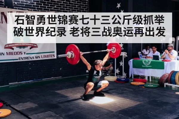 石智勇世锦赛七十三公斤级抓举破世界纪录 老将三战奥运再出发